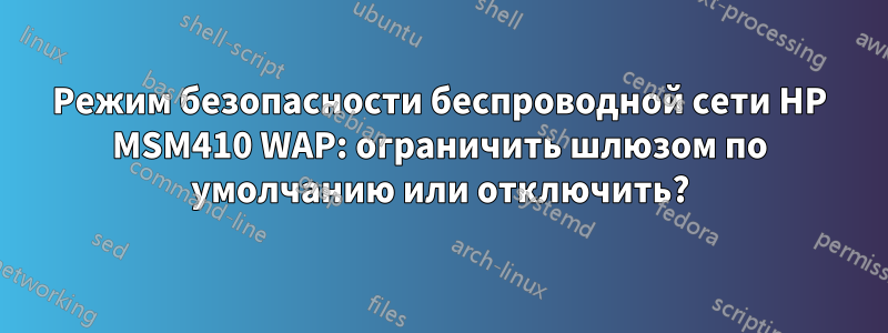Режим безопасности беспроводной сети HP MSM410 WAP: ограничить шлюзом по умолчанию или отключить?