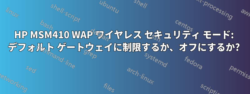 HP MSM410 WAP ワイヤレス セキュリティ モード: デフォルト ゲートウェイに制限するか、オフにするか?