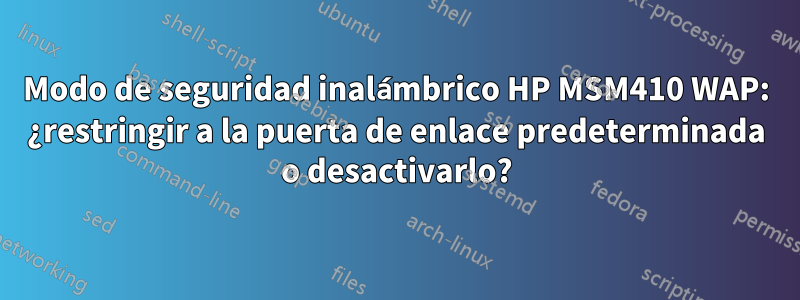 Modo de seguridad inalámbrico HP MSM410 WAP: ¿restringir a la puerta de enlace predeterminada o desactivarlo?