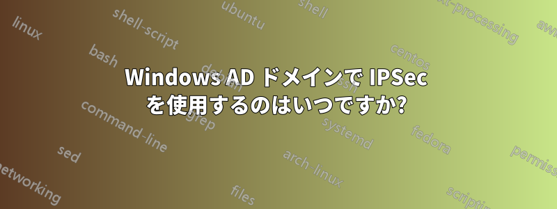 Windows AD ドメインで IPSec を使用するのはいつですか?