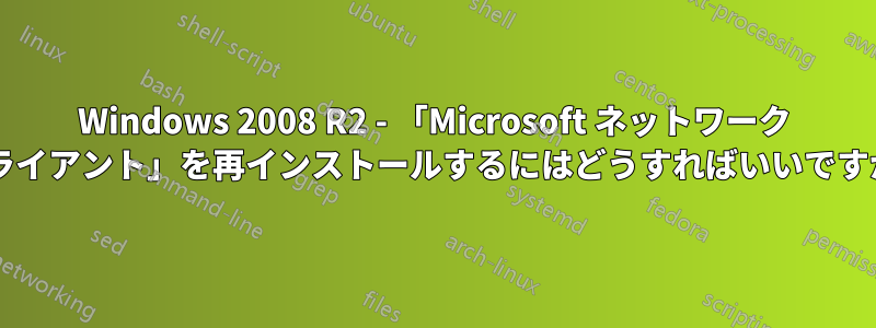 Windows 2008 R2 - 「Microsoft ネットワーク クライアント」を再インストールするにはどうすればいいですか?