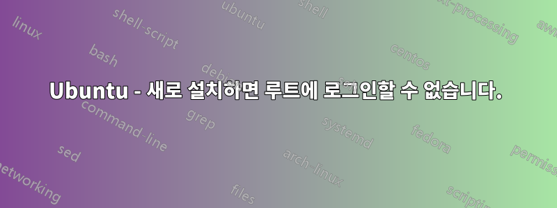 Ubuntu - 새로 설치하면 루트에 로그인할 수 없습니다.