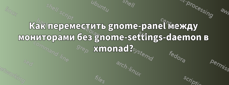 Как переместить gnome-panel между мониторами без gnome-settings-daemon в xmonad?