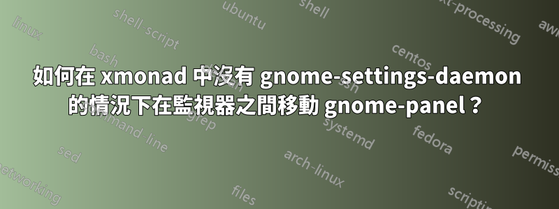 如何在 xmonad 中沒有 gnome-settings-daemon 的情況下在監視器之間移動 gnome-panel？