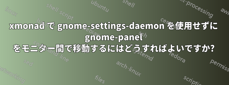 xmonad で gnome-settings-daemon を使用せずに gnome-panel をモニター間で移動するにはどうすればよいですか?