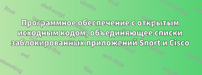 Программное обеспечение с открытым исходным кодом, объединяющее списки заблокированных приложений Snort и Cisco