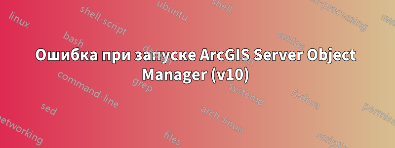 Ошибка при запуске ArcGIS Server Object Manager (v10)