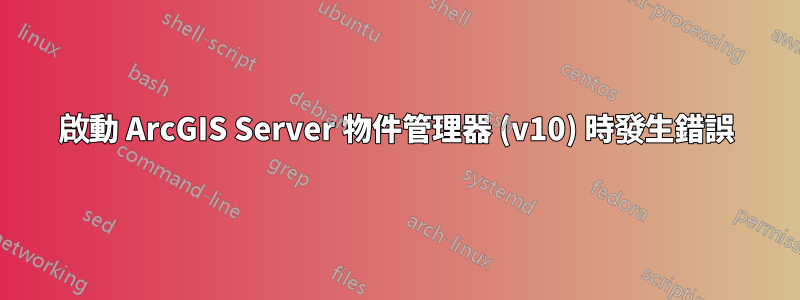 啟動 ArcGIS Server 物件管理器 (v10) 時發生錯誤