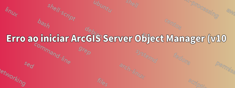Erro ao iniciar ArcGIS Server Object Manager (v10)