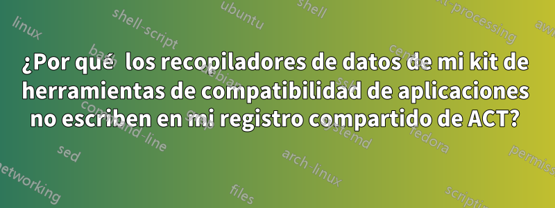 ¿Por qué los recopiladores de datos de mi kit de herramientas de compatibilidad de aplicaciones no escriben en mi registro compartido de ACT?