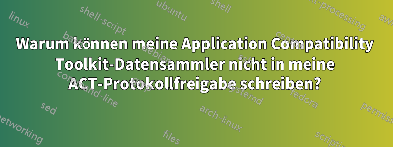 Warum können meine Application Compatibility Toolkit-Datensammler nicht in meine ACT-Protokollfreigabe schreiben?