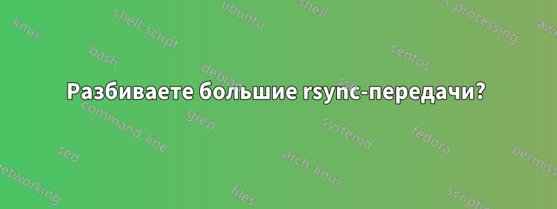 Разбиваете большие rsync-передачи?