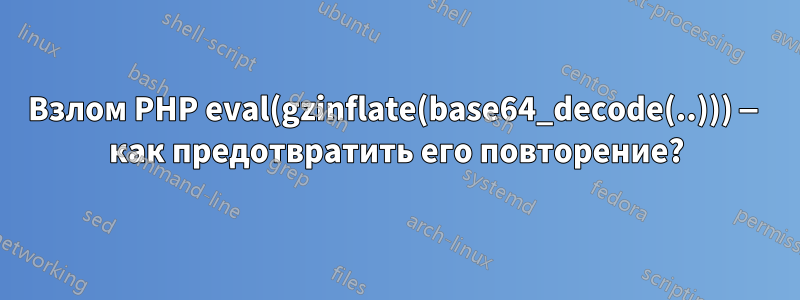 Взлом PHP eval(gzinflate(base64_decode(..))) — как предотвратить его повторение?