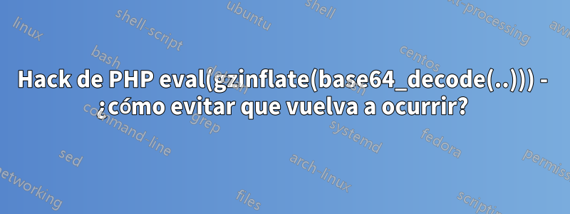 Hack de PHP eval(gzinflate(base64_decode(..))) - ¿cómo evitar que vuelva a ocurrir?