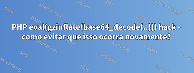 PHP eval(gzinflate(base64_decode(..))) hack - como evitar que isso ocorra novamente?
