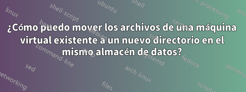 ¿Cómo puedo mover los archivos de una máquina virtual existente a un nuevo directorio en el mismo almacén de datos?