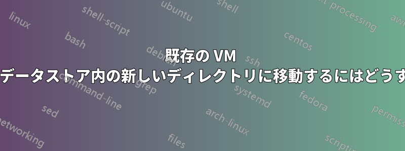 既存の VM のファイルを同じデータストア内の新しいディレクトリに移動するにはどうすればよいですか?