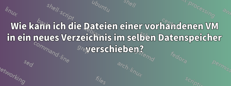 Wie kann ich die Dateien einer vorhandenen VM in ein neues Verzeichnis im selben Datenspeicher verschieben?