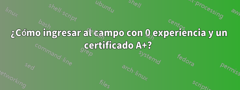 ¿Cómo ingresar al campo con 0 experiencia y un certificado A+? 