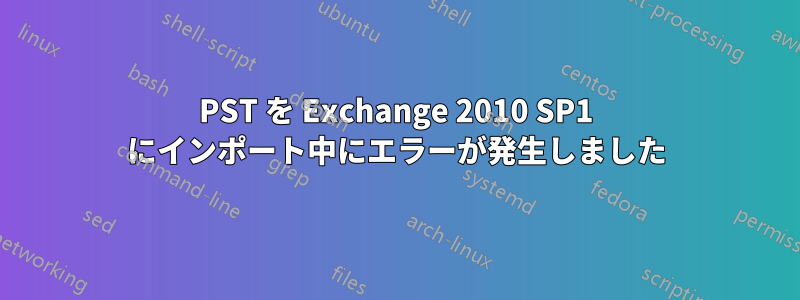 PST を Exchange 2010 SP1 にインポート中にエラーが発生しました