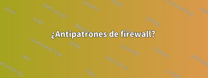 ¿Antipatrones de firewall?