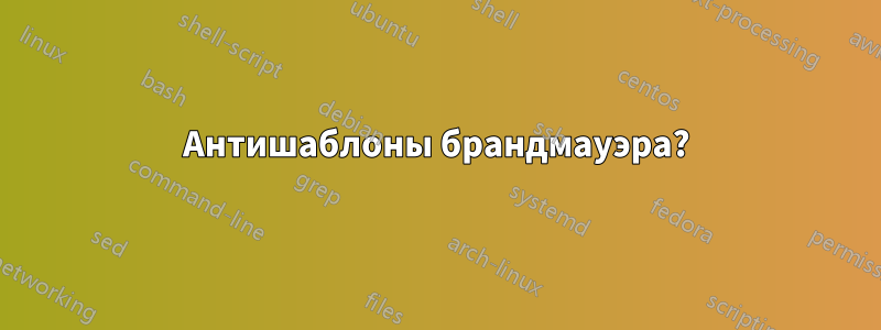 Антишаблоны брандмауэра?