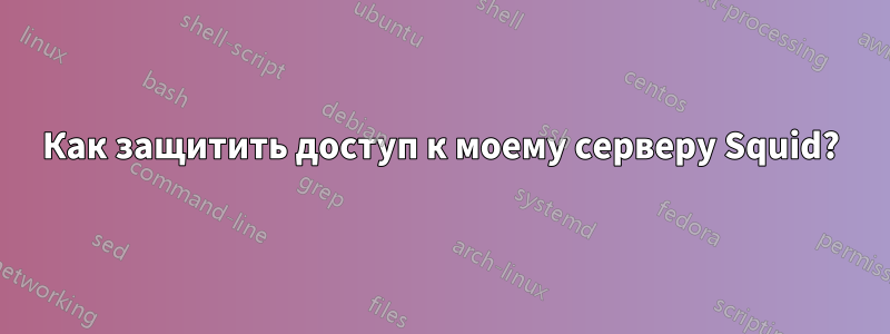 Как защитить доступ к моему серверу Squid?