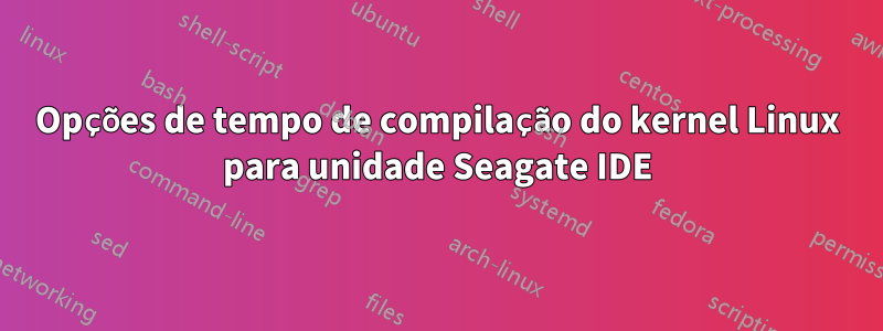 Opções de tempo de compilação do kernel Linux para unidade Seagate IDE