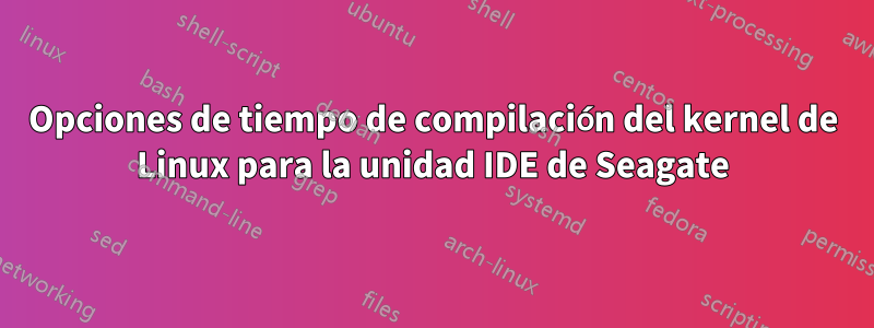 Opciones de tiempo de compilación del kernel de Linux para la unidad IDE de Seagate