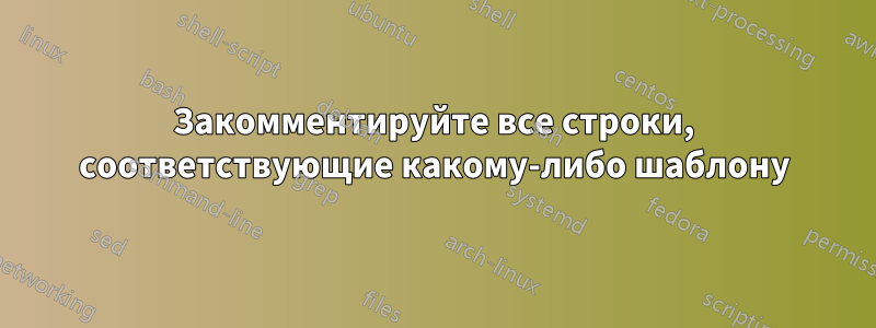 Закомментируйте все строки, соответствующие какому-либо шаблону