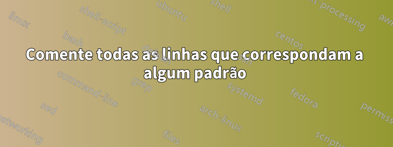 Comente todas as linhas que correspondam a algum padrão
