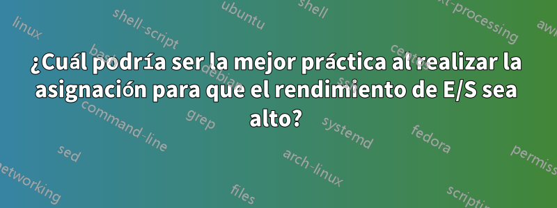 ¿Cuál podría ser la mejor práctica al realizar la asignación para que el rendimiento de E/S sea alto?