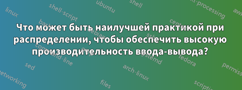 Что может быть наилучшей практикой при распределении, чтобы обеспечить высокую производительность ввода-вывода?