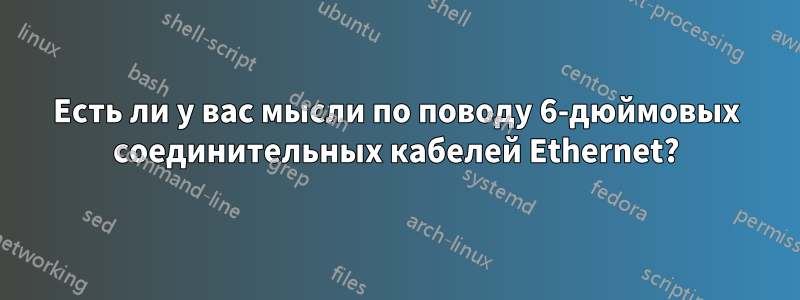 Есть ли у вас мысли по поводу 6-дюймовых соединительных кабелей Ethernet?