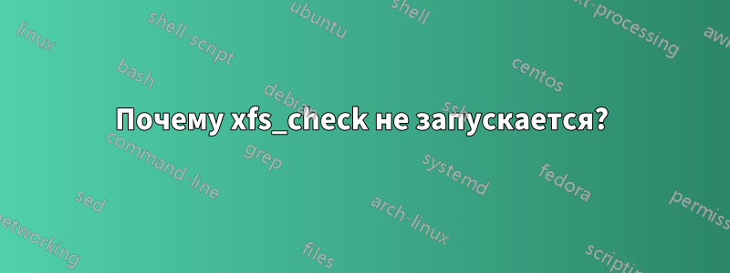 Почему xfs_check не запускается?