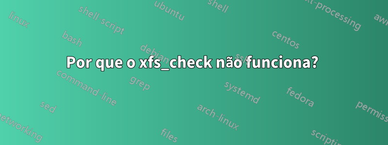 Por que o xfs_check não funciona?