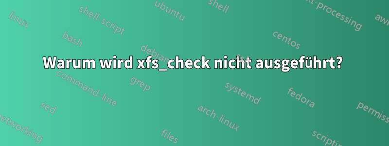 Warum wird xfs_check nicht ausgeführt?
