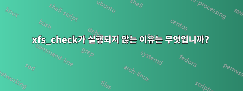 xfs_check가 실행되지 않는 이유는 무엇입니까?