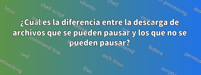 ¿Cuál es la diferencia entre la descarga de archivos que se pueden pausar y los que no se pueden pausar?