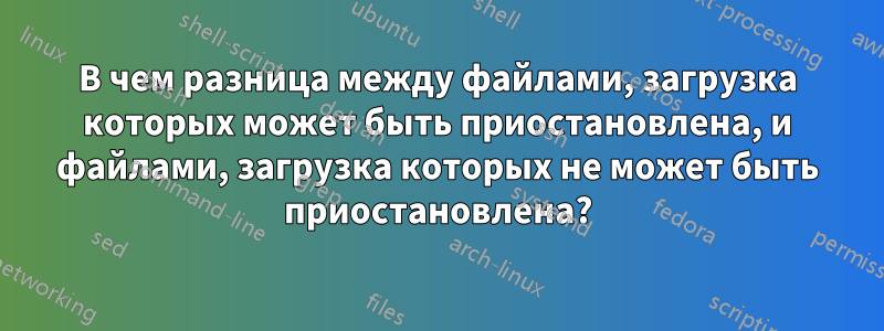 В чем разница между файлами, загрузка которых может быть приостановлена, и файлами, загрузка которых не может быть приостановлена?