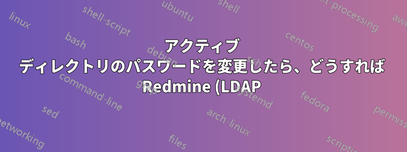 アクティブ ディレクトリのパスワードを変更したら、どうすれば Redmine (LDAP) にログインできますか?