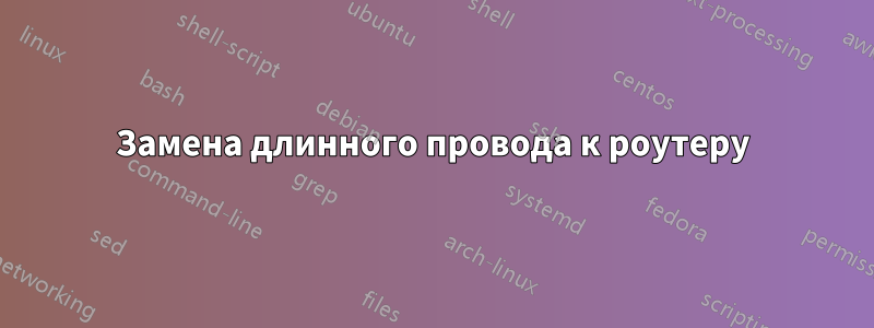 Замена длинного провода к роутеру