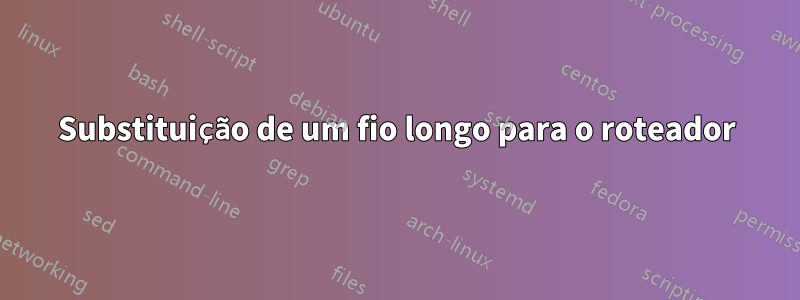 Substituição de um fio longo para o roteador