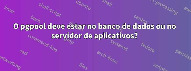 O pgpool deve estar no banco de dados ou no servidor de aplicativos?