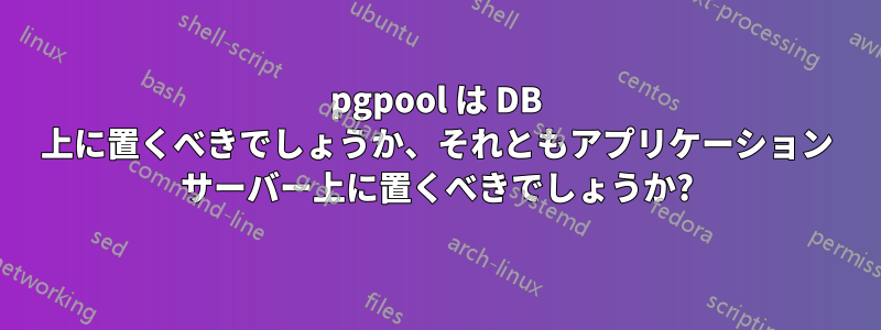 pgpool は DB 上に置くべきでしょうか、それともアプリケーション サーバー上に置くべきでしょうか?