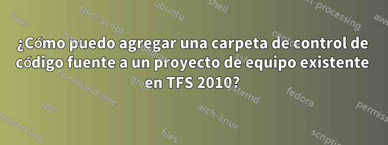 ¿Cómo puedo agregar una carpeta de control de código fuente a un proyecto de equipo existente en TFS 2010?