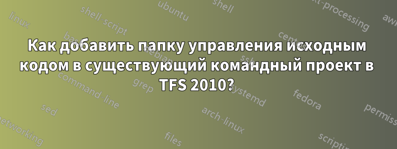 Как добавить папку управления исходным кодом в существующий командный проект в TFS 2010?