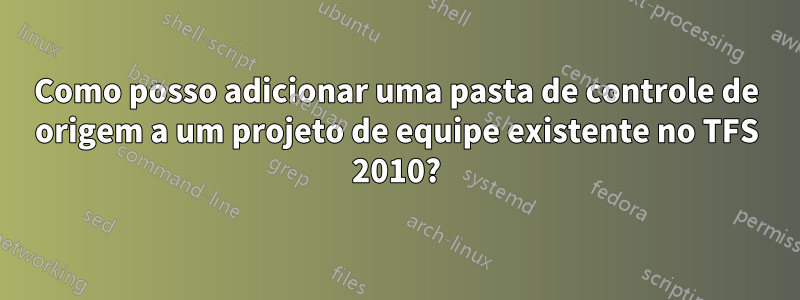 Como posso adicionar uma pasta de controle de origem a um projeto de equipe existente no TFS 2010?