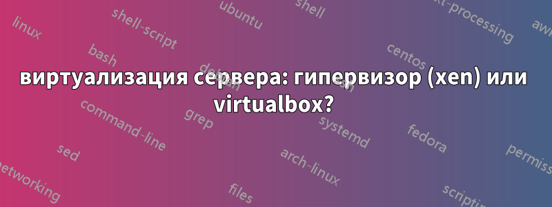 виртуализация сервера: гипервизор (xen) или virtualbox?