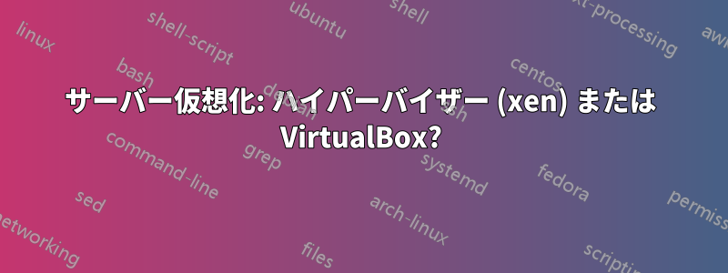 サーバー仮想化: ハイパーバイザー (xen) または VirtualBox?
